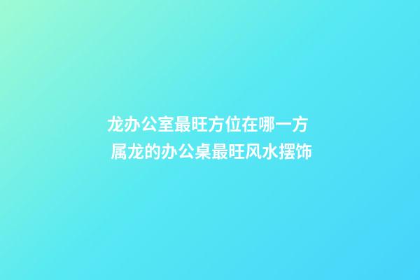 龙办公室最旺方位在哪一方  属龙的办公桌最旺风水摆饰